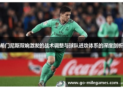 希门尼斯双响激发的战术调整与球队进攻体系的深度剖析