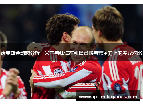 沃克转会动态分析:米兰与拜仁在引援策略与竞争力上的差异对比 沃克转会动态分析:米兰与拜仁在引援策略与竞争力上的差异对比