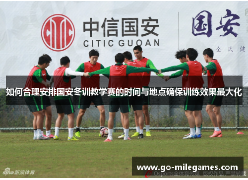 如何合理安排国安冬训教学赛的时间与地点确保训练效果最大化 如何合理安排国安冬训教学赛的时间与地点确保训练效果最大化