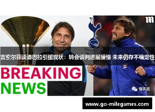 吉索尔菲谈迪巴拉引援现状:转会谈判进展缓慢 未来仍存不确定性 吉索尔菲谈迪巴拉引援现状:转会谈判进展缓慢 未来仍存不确定性