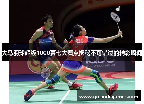 大马羽球超级1000赛七大看点揭秘不可错过的精彩瞬间 大马羽球超级1000赛七大看点揭秘不可错过的精彩瞬间