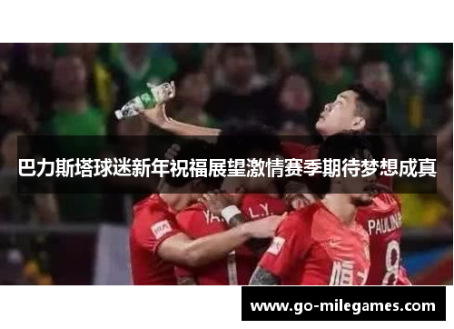 巴力斯塔球迷新年祝福展望激情赛季期待梦想成真 巴力斯塔球迷新年祝福展望激情赛季期待梦想成真