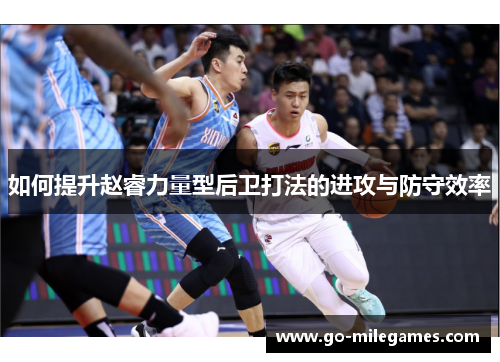 如何提升赵睿力量型后卫打法的进攻与防守效率 如何提升赵睿力量型后卫打法的进攻与防守效率
