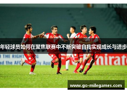 年轻球员如何在聚焦联赛中不断突破自我实现成长与进步 年轻球员如何在聚焦联赛中不断突破自我实现成长与进步