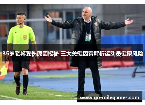 35岁老将受伤原因揭秘 三大关键因素解析运动员健康风险 35岁老将受伤原因揭秘 三大关键因素解析运动员健康风险