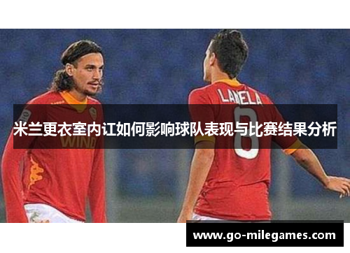 米兰更衣室内讧如何影响球队表现与比赛结果分析 米兰更衣室内讧如何影响球队表现与比赛结果分析