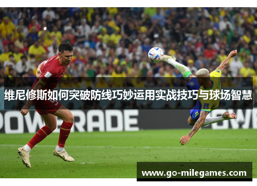 维尼修斯如何突破防线巧妙运用实战技巧与球场智慧 维尼修斯如何突破防线巧妙运用实战技巧与球场智慧
