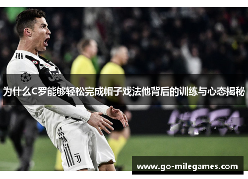 为什么C罗能够轻松完成帽子戏法他背后的训练与心态揭秘 为什么C罗能够轻松完成帽子戏法他背后的训练与心态揭秘