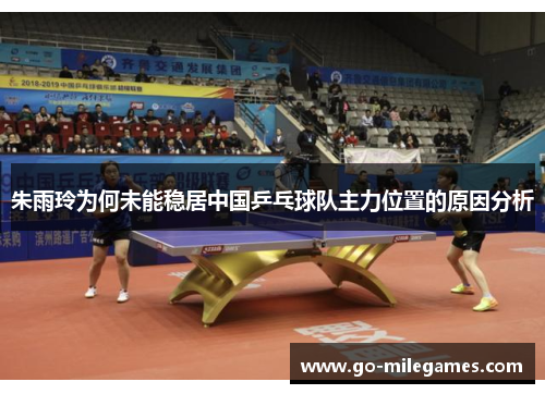 朱雨玲为何未能稳居中国乒乓球队主力位置的原因分析 朱雨玲为何未能稳居中国乒乓球队主力位置的原因分析