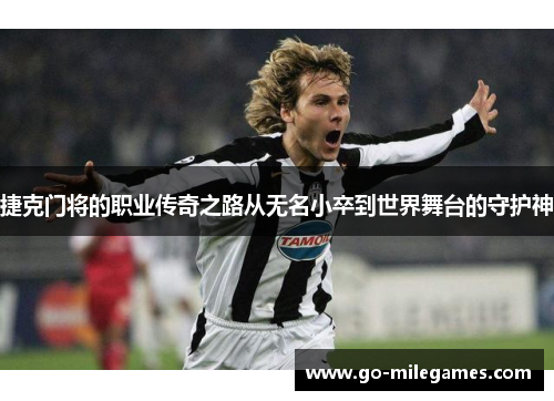 捷克门将的职业传奇之路从无名小卒到世界舞台的守护神