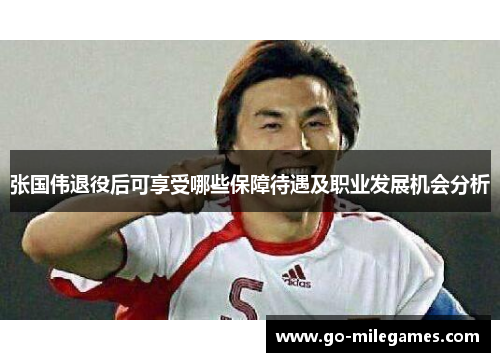 张国伟退役后可享受哪些保障待遇及职业发展机会分析