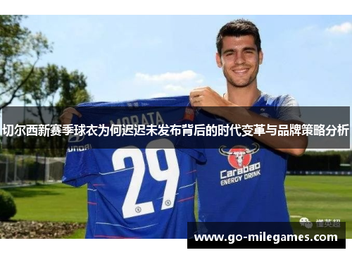 切尔西新赛季球衣为何迟迟未发布背后的时代变革与品牌策略分析