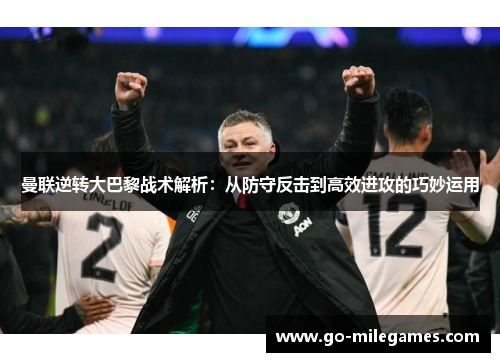 曼联逆转大巴黎战术解析:从防守反击到高效进攻的巧妙运用 曼联逆转大巴黎战术解析:从防守反击到高效进攻的巧妙运用