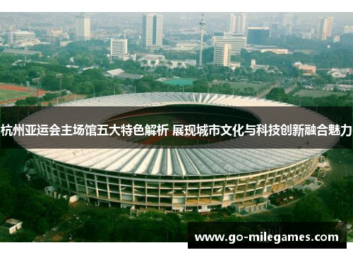 杭州亚运会主场馆五大特色解析 展现城市文化与科技创新融合魅力