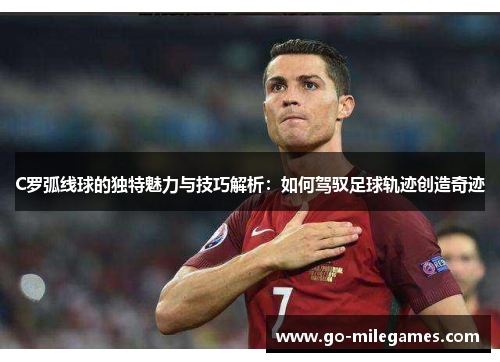 C罗弧线球的独特魅力与技巧解析:如何驾驭足球轨迹创造奇迹 C罗弧线球的独特魅力与技巧解析:如何驾驭足球轨迹创造奇迹