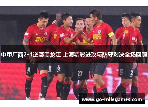 中甲广西2-1逆袭黑龙江 上演精彩进攻与防守对决全场回顾