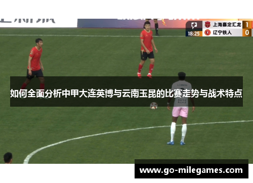 如何全面分析中甲大连英博与云南玉昆的比赛走势与战术特点