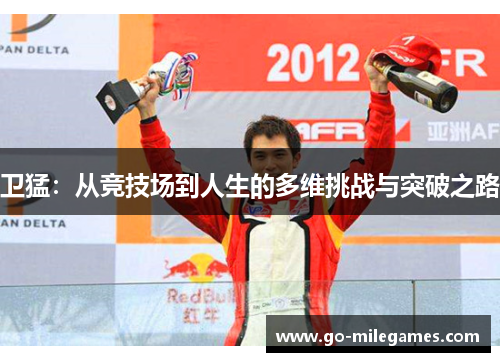 卫猛:从竞技场到人生的多维挑战与突破之路 卫猛:从竞技场到人生的多维挑战与突破之路
