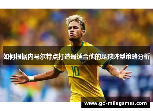 如何根据内马尔特点打造最适合他的足球阵型策略分析 如何根据内马尔特点打造最适合他的足球阵型策略分析
