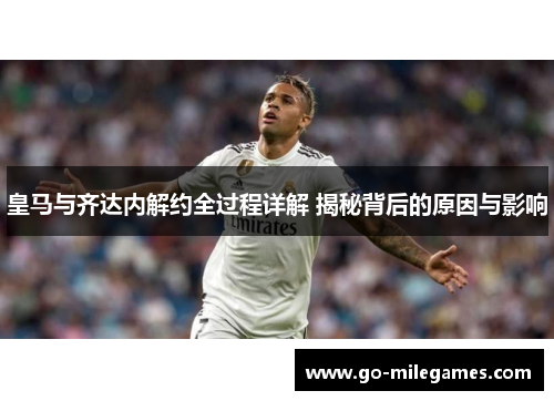 皇马与齐达内解约全过程详解 揭秘背后的原因与影响 皇马与齐达内解约全过程详解 揭秘背后的原因与影响