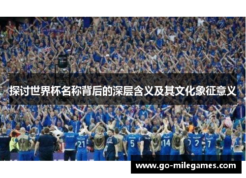探讨世界杯名称背后的深层含义及其文化象征意义 探讨世界杯名称背后的深层含义及其文化象征意义
