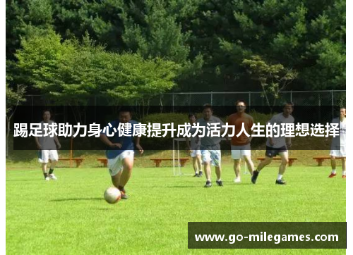 踢足球助力身心健康提升成为活力人生的理想选择 踢足球助力身心健康提升成为活力人生的理想选择