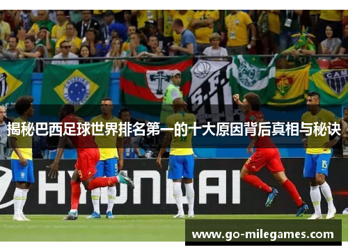 揭秘巴西足球世界排名第一的十大原因背后真相与秘诀 揭秘巴西足球世界排名第一的十大原因背后真相与秘诀