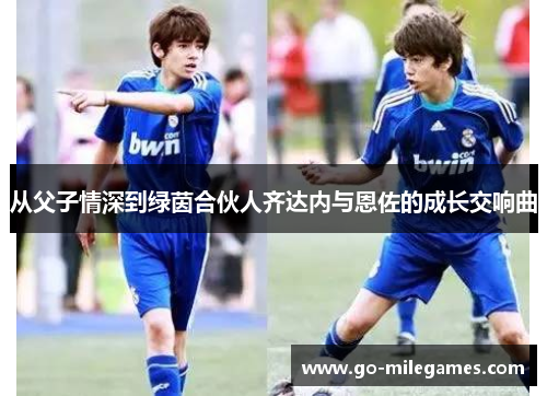 从父子情深到绿茵合伙人齐达内与恩佐的成长交响曲 从父子情深到绿茵合伙人齐达内与恩佐的成长交响曲
