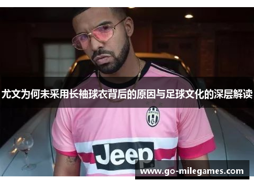 尤文为何未采用长袖球衣背后的原因与足球文化的深层解读 尤文为何未采用长袖球衣背后的原因与足球文化的深层解读