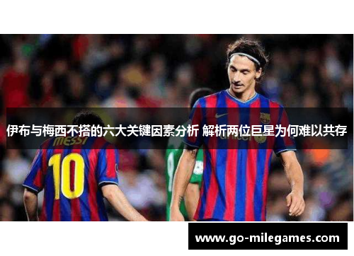 伊布与梅西不搭的六大关键因素分析 解析两位巨星为何难以共存 伊布与梅西不搭的六大关键因素分析 解析两位巨星为何难以共存