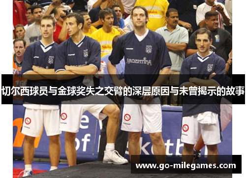 切尔西球员与金球奖失之交臂的深层原因与未曾揭示的故事 切尔西球员与金球奖失之交臂的深层原因与未曾揭示的故事