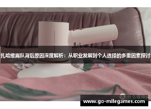 扎哈维离队背后原因深度解析:从职业发展到个人选择的多重因素探讨 扎哈维离队背后原因深度解析:从职业发展到个人选择的多重因素探讨