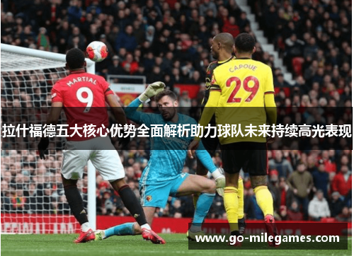 拉什福德五大核心优势全面解析助力球队未来持续高光表现 拉什福德五大核心优势全面解析助力球队未来持续高光表现