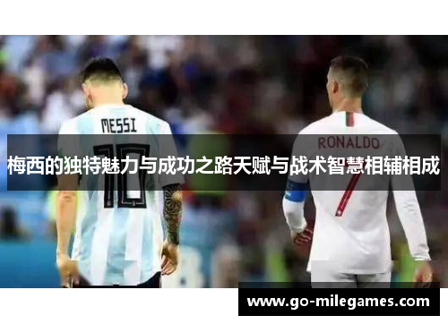 梅西的独特魅力与成功之路天赋与战术智慧相辅相成 梅西的独特魅力与成功之路天赋与战术智慧相辅相成