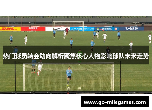 热门球员转会动向解析聚焦核心人物影响球队未来走势
