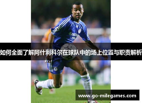 如何全面了解阿什利科尔在球队中的场上位置与职责解析 如何全面了解阿什利科尔在球队中的场上位置与职责解析