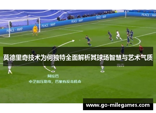 莫德里奇技术为何独特全面解析其球场智慧与艺术气质 莫德里奇技术为何独特全面解析其球场智慧与艺术气质