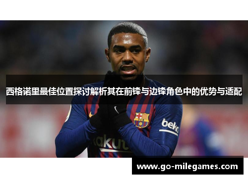 西格诺里最佳位置探讨解析其在前锋与边锋角色中的优势与适配 西格诺里最佳位置探讨解析其在前锋与边锋角色中的优势与适配
