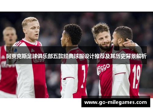 阿贾克斯足球俱乐部五款经典球服设计推荐及其历史背景解析 阿贾克斯足球俱乐部五款经典球服设计推荐及其历史背景解析