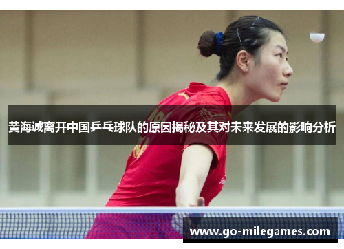 黄海诚离开中国乒乓球队的原因揭秘及其对未来发展的影响分析 黄海诚离开中国乒乓球队的原因揭秘及其对未来发展的影响分析