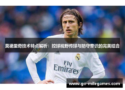 莫德里奇技术特点解析：控球视野传球与防守意识的完美结合