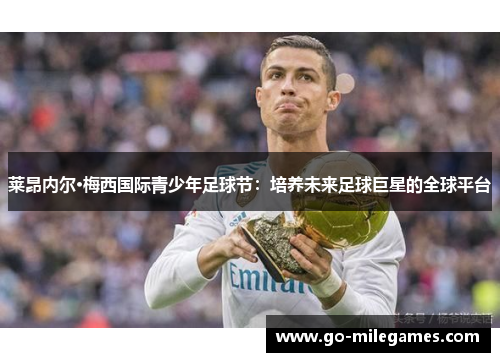 莱昂内尔·梅西国际青少年足球节:培养未来足球巨星的全球平台 莱昂内尔·梅西国际青少年足球节:培养未来足球巨星的全球平台