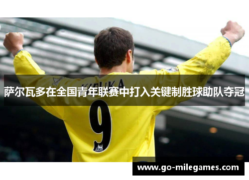 萨尔瓦多在全国青年联赛中打入关键制胜球助队夺冠 萨尔瓦多在全国青年联赛中打入关键制胜球助队夺冠