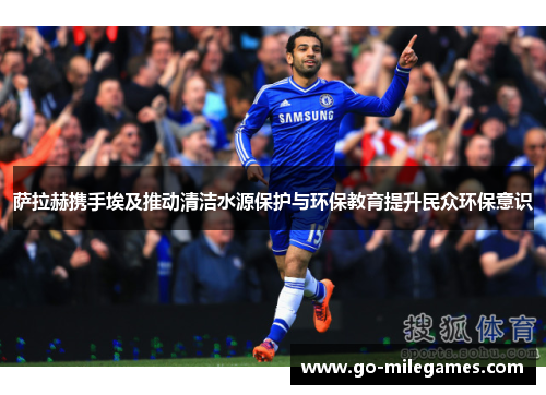 萨拉赫携手埃及推动清洁水源保护与环保教育提升民众环保意识