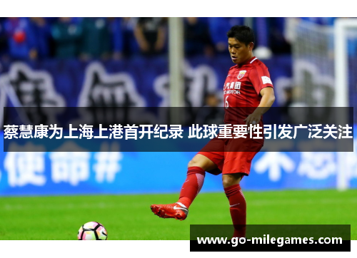 蔡慧康为上海上港首开纪录 此球重要性引发广泛关注