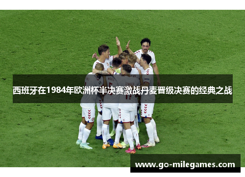 西班牙在1984年欧洲杯半决赛激战丹麦晋级决赛的经典之战 西班牙在1984年欧洲杯半决赛激战丹麦晋级决赛的经典之战