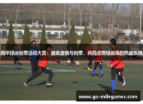 西甲球迷创意活动大赏:激发激情与创意,共同点燃绿茵场的热血氛围 西甲球迷创意活动大赏:激发激情与创意,共同点燃绿茵场的热血氛围