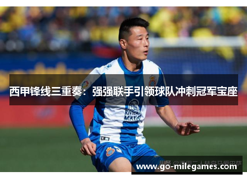 西甲锋线三重奏:强强联手引领球队冲刺冠军宝座 西甲锋线三重奏:强强联手引领球队冲刺冠军宝座