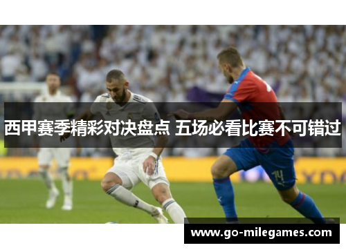 西甲赛季精彩对决盘点 五场必看比赛不可错过