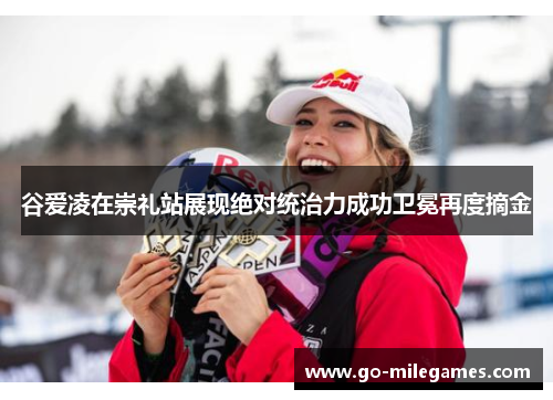 谷爱凌在崇礼站展现绝对统治力成功卫冕再度摘金 谷爱凌在崇礼站展现绝对统治力成功卫冕再度摘金